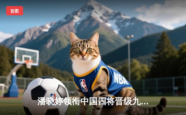 潘晓婷领衔中国四将晋级九球美国公开赛16强 世界第一惨遭爆冷出局