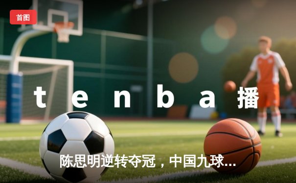 陈思明逆转夺冠，中国九球公开赛上演经典对决